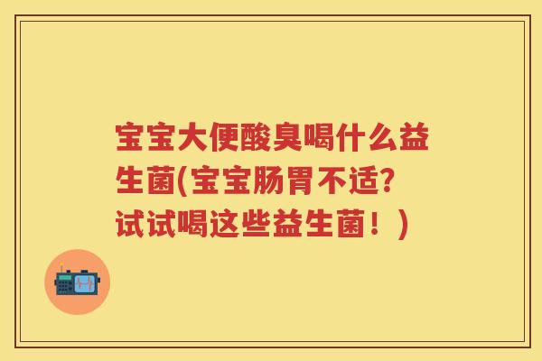 宝宝大便酸臭喝什么益生菌(宝宝肠胃不适?试试喝这些益生菌!) 宝宝大便酸臭喝什么益生菌(宝宝肠胃不适?试试喝这些益生菌!)