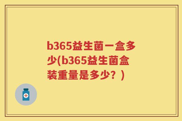 b365益生菌一盒多少(b365益生菌盒装重量是多少?) b365益生菌一盒多少(b365益生菌盒装重量是多少?)