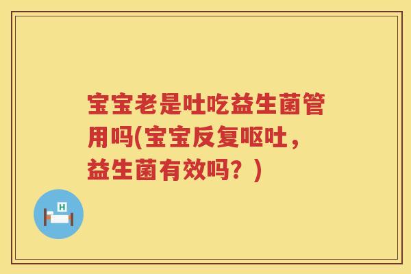 宝宝老是吐吃益生菌管用吗(宝宝反复,益生菌有效吗?) 宝宝老是吐吃益生菌管用吗(宝宝反复,益生菌有效吗?)