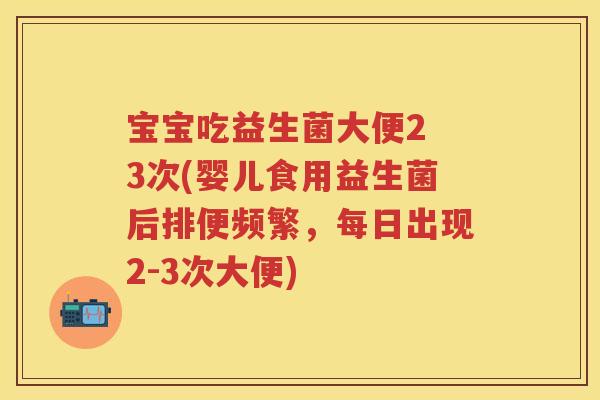 宝宝吃益生菌大便2 3次(婴儿食用益生菌后排便频繁，每日出现2-3次大便)