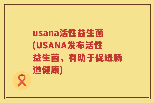 usana活性益生菌(USANA发布活性益生菌，有助于促进肠道健康)