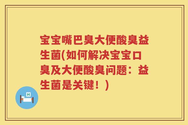 宝宝嘴巴臭大便酸臭益生菌(如何解决宝宝及大便酸臭问题:益生菌是关键!) 宝宝嘴巴臭大便酸臭益生菌(如何解决宝宝及大便酸臭问题:益生菌是关键!)