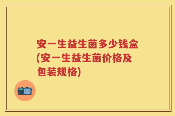 安一生益生菌多少钱盒(安一生益生菌价格及包装规格) 安一生益生菌多少钱盒(安一生益生菌价格及包装规格)