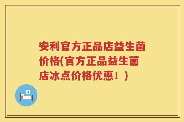 安利官方正品店益生菌价格(官方正品益生菌店冰点价格优惠!) 安利官方正品店益生菌价格(官方正品益生菌店冰点价格优惠!)