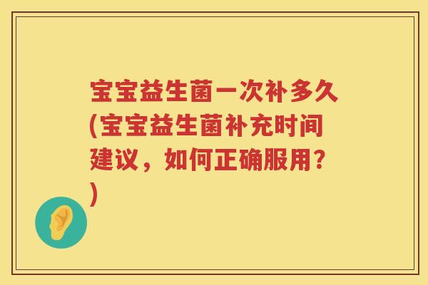 宝宝益生菌一次补多久(宝宝益生菌补充时间建议，如何正确服用？)