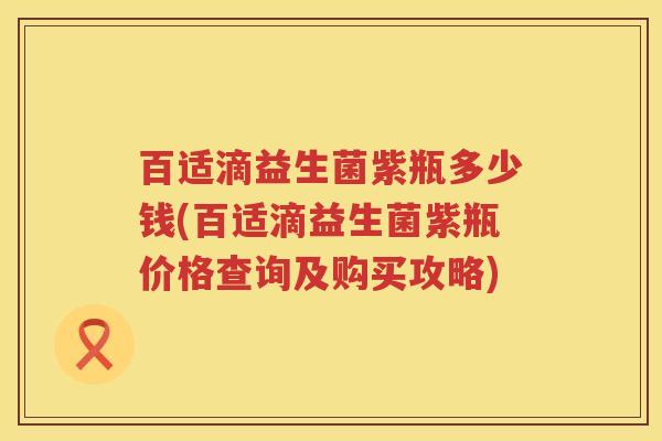 百适滴益生菌紫瓶多少钱(百适滴益生菌紫瓶价格查询及购买攻略) 百适滴益生菌紫瓶多少钱(百适滴益生菌紫瓶价格查询及购买攻略)