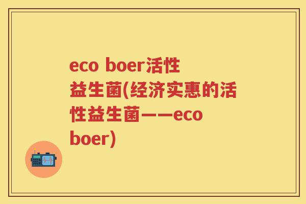 eco boer活性益生菌(经济实惠的活性益生菌——eco boer) eco boer活性益生菌(经济实惠的活性益生菌——eco boer)