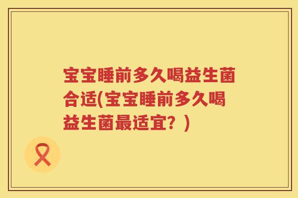 宝宝睡前多久喝益生菌合适(宝宝睡前多久喝益生菌适宜?) 宝宝睡前多久喝益生菌合适(宝宝睡前多久喝益生菌适宜?)