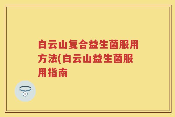 白云山复合益生菌服用方法(白云山益生菌服用指南 白云山复合益生菌服用方法(白云山益生菌服用指南