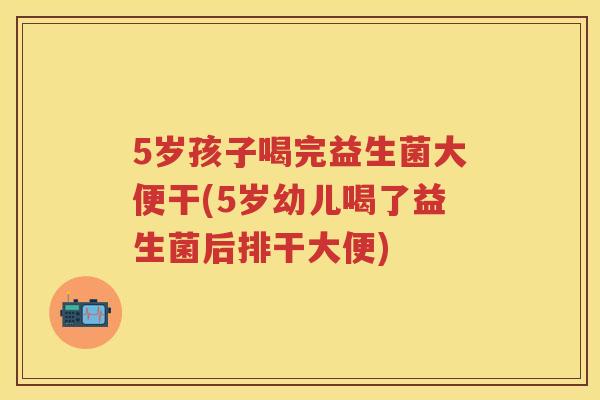 5岁孩子喝完益生菌大便干(5岁幼儿喝了益生菌后排干大便) 5岁孩子喝完益生菌大便干(5岁幼儿喝了益生菌后排干大便)