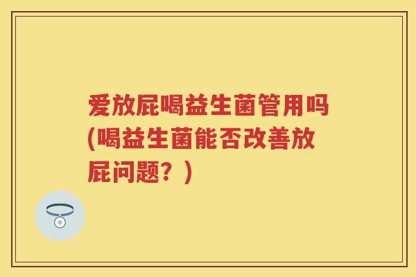 爱放屁喝益生菌管用吗(喝益生菌能否改善放屁问题？)