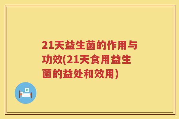 21天益生菌的作用与功效(21天食用益生菌的益处和效用)