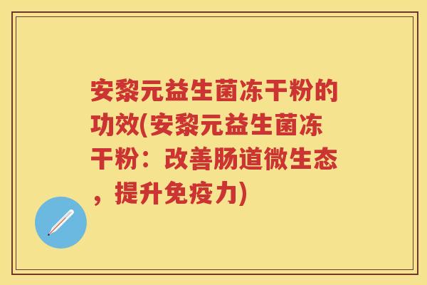 安黎元益生菌冻干粉的功效(安黎元益生菌冻干粉:改善肠道微生态,提升力) 安黎元益生菌冻干粉的功效(安黎元益生菌冻干粉:改善肠道微生态,提升力)
