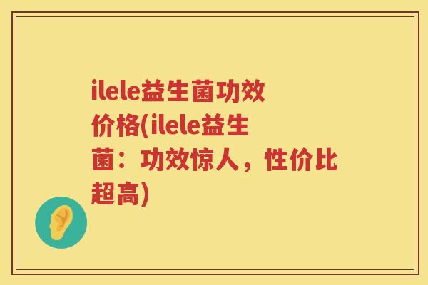 ilele益生菌功效价格(ilele益生菌:功效惊人,性价比超高) ilele益生菌功效价格(ilele益生菌:功效惊人,性价比超高)