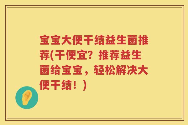 宝宝大便干结益生菌推荐(干便宜?推荐益生菌给宝宝,轻松解决大便干结!) 宝宝大便干结益生菌推荐(干便宜?推荐益生菌给宝宝,轻松解决大便干结!)