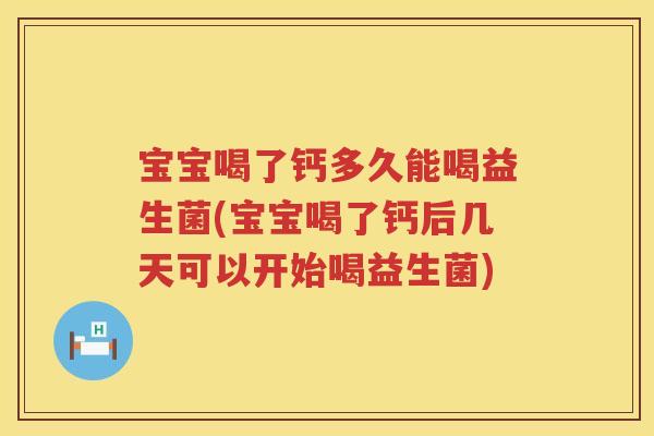 宝宝喝了钙多久能喝益生菌(宝宝喝了钙后几天可以开始喝益生菌) 宝宝喝了钙多久能喝益生菌(宝宝喝了钙后几天可以开始喝益生菌)