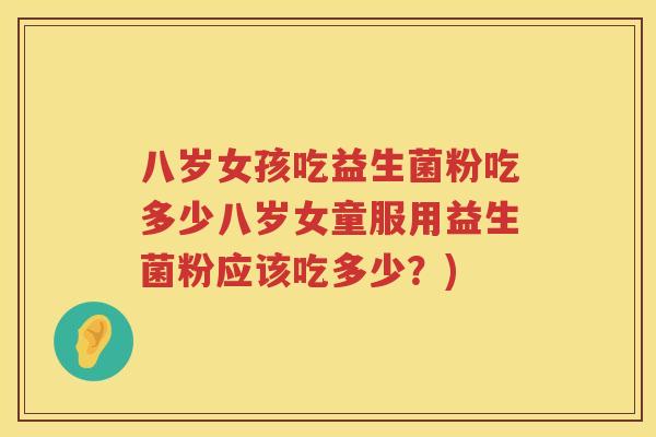 八岁女孩吃益生菌粉吃多少八岁女童服用益生菌粉应该吃多少？)