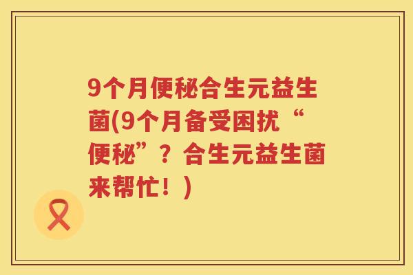 9个月合生元益生菌(9个月备受困扰“”?合生元益生菌来帮忙!) 9个月合生元益生菌(9个月备受困扰“”?合生元益生菌来帮忙!)