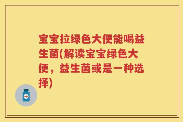 宝宝拉绿色大便能喝益生菌(解读宝宝绿色大便,益生菌或是一种选择) 宝宝拉绿色大便能喝益生菌(解读宝宝绿色大便,益生菌或是一种选择)