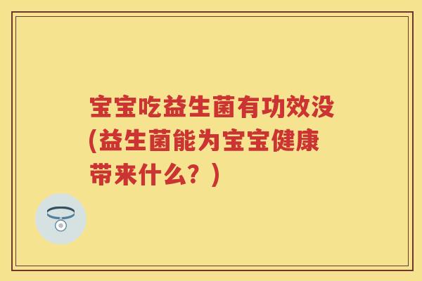 宝宝吃益生菌有功效没(益生菌能为宝宝健康带来什么?) 宝宝吃益生菌有功效没(益生菌能为宝宝健康带来什么?)