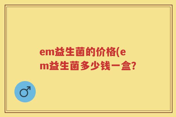 em益生菌的价格(em益生菌多少钱一盒？