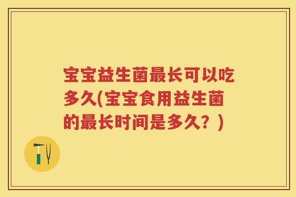 宝宝益生菌长可以吃多久(宝宝食用益生菌的长时间是多久？)