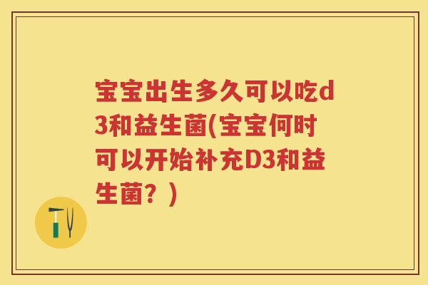 宝宝出生多久可以吃d3和益生菌(宝宝何时可以开始补充D3和益生菌？)