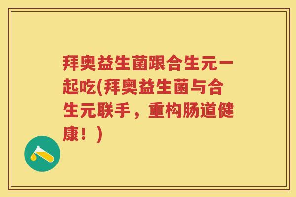 拜奥益生菌跟合生元一起吃(拜奥益生菌与合生元联手,重构肠道健康!) 拜奥益生菌跟合生元一起吃(拜奥益生菌与合生元联手,重构肠道健康!)