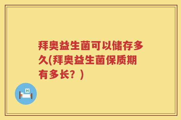 拜奥益生菌可以储存多久(拜奥益生菌保质期有多长?) 拜奥益生菌可以储存多久(拜奥益生菌保质期有多长?)