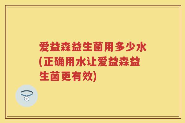 爱益森益生菌用多少水(正确用水让爱益森益生菌更有效) 爱益森益生菌用多少水(正确用水让爱益森益生菌更有效)