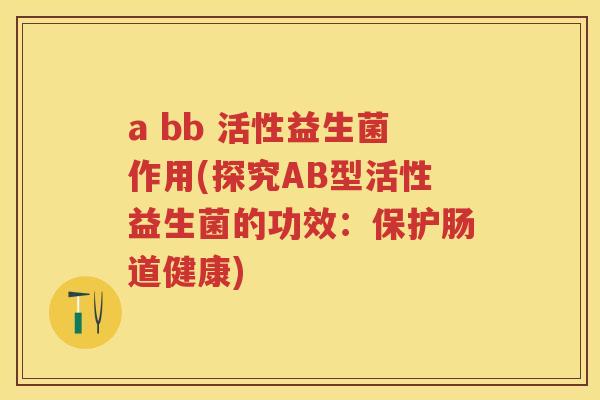 a bb 活性益生菌作用(探究AB型活性益生菌的功效：保护肠道健康)
