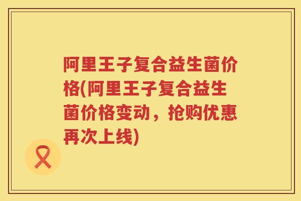 阿里王子复合益生菌价格(阿里王子复合益生菌价格变动,抢购优惠再次上线) 阿里王子复合益生菌价格(阿里王子复合益生菌价格变动,抢购优惠再次上线)