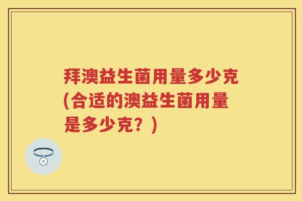 拜澳益生菌用量多少克(合适的澳益生菌用量是多少克？)