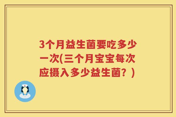 3个月益生菌要吃多少一次(三个月宝宝每次应摄入多少益生菌?) 3个月益生菌要吃多少一次(三个月宝宝每次应摄入多少益生菌?)