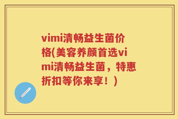 vimi清畅益生菌价格(美容养颜首选vimi清畅益生菌,特惠折扣等你来享!) vimi清畅益生菌价格(美容养颜首选vimi清畅益生菌,特惠折扣等你来享!)