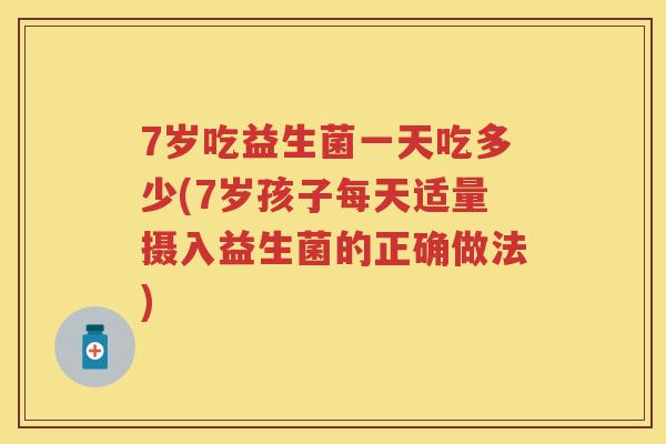 7岁吃益生菌一天吃多少(7岁孩子每天适量摄入益生菌的正确做法) 7岁吃益生菌一天吃多少(7岁孩子每天适量摄入益生菌的正确做法)