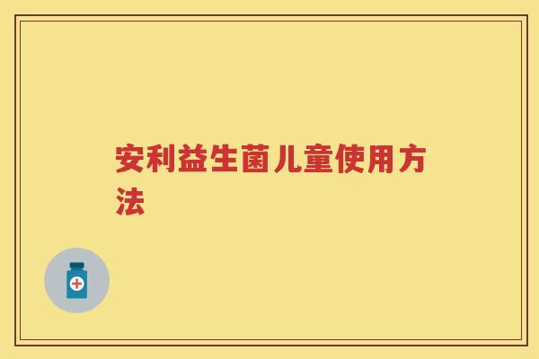 安利益生菌儿童使用方法 安利益生菌儿童使用方法