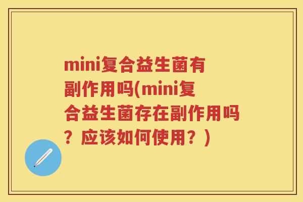 mini复合益生菌有副作用吗(mini复合益生菌存在副作用吗?应该如何使用?) mini复合益生菌有副作用吗(mini复合益生菌存在副作用吗?应该如何使用?)