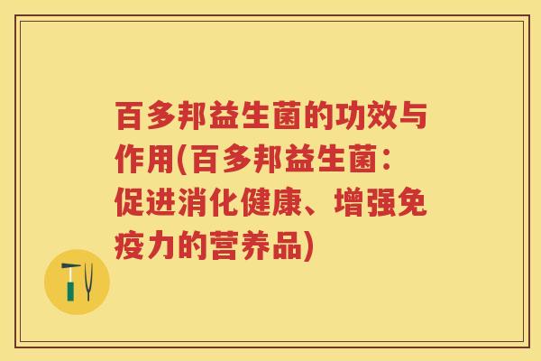 百多邦益生菌的功效与作用(百多邦益生菌:促进消化健康、增强力的营养品) 百多邦益生菌的功效与作用(百多邦益生菌:促进消化健康、增强力的营养品)