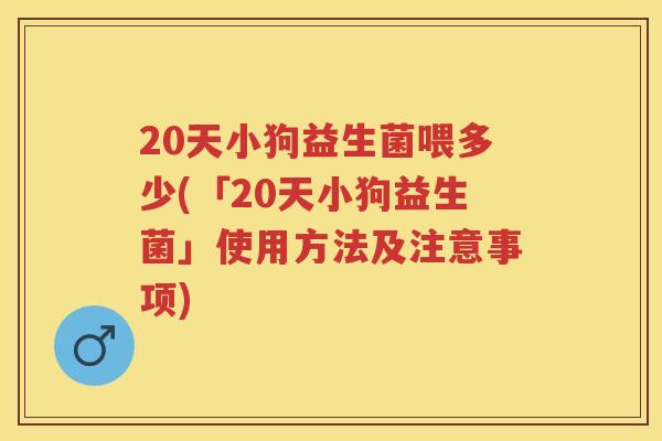 20天小狗益生菌喂多少(「20天小狗益生菌」使用方法及注意事项) 20天小狗益生菌喂多少(「20天小狗益生菌」使用方法及注意事项)