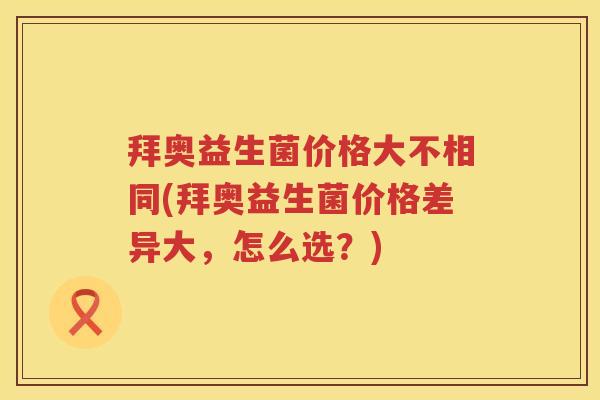 拜奥益生菌价格大不相同(拜奥益生菌价格差异大,怎么选?) 拜奥益生菌价格大不相同(拜奥益生菌价格差异大,怎么选?)
