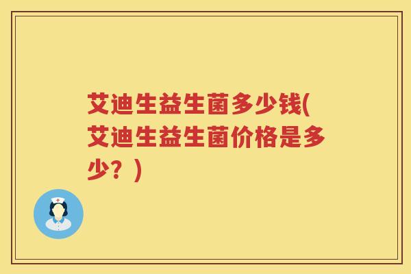 艾迪生益生菌多少钱(艾迪生益生菌价格是多少?) 艾迪生益生菌多少钱(艾迪生益生菌价格是多少?)