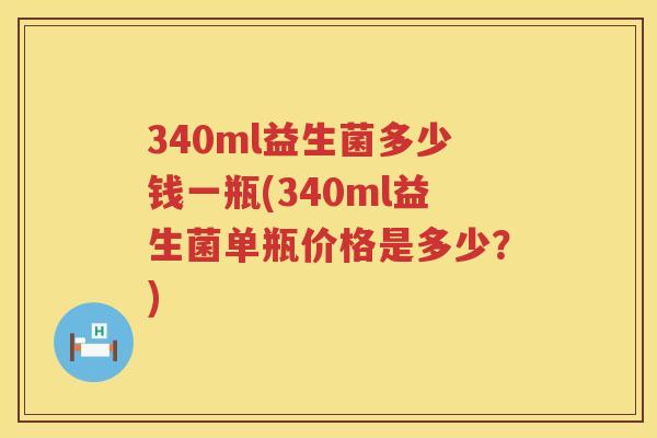 340ml益生菌多少钱一瓶(340ml益生菌单瓶价格是多少？)