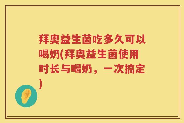 拜奥益生菌吃多久可以喝奶(拜奥益生菌使用时长与喝奶，一次搞定)
