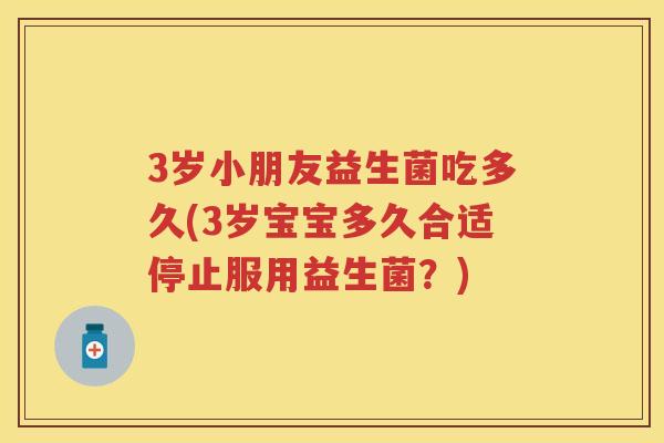 3岁小朋友益生菌吃多久(3岁宝宝多久合适停止服用益生菌?) 3岁小朋友益生菌吃多久(3岁宝宝多久合适停止服用益生菌?)