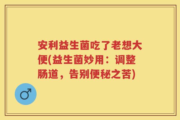 安利益生菌吃了老想大便(益生菌妙用:调整肠道,告别之苦) 安利益生菌吃了老想大便(益生菌妙用:调整肠道,告别之苦)