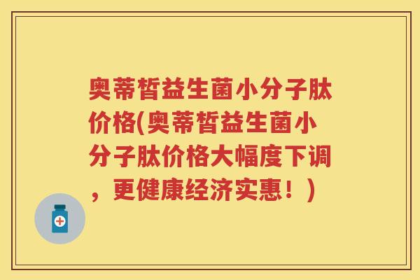 奥蒂皙益生菌小分子肽价格(奥蒂皙益生菌小分子肽价格大幅度下调,更健康经济实惠!) 奥蒂皙益生菌小分子肽价格(奥蒂皙益生菌小分子肽价格大幅度下调,更健康经济实惠!)