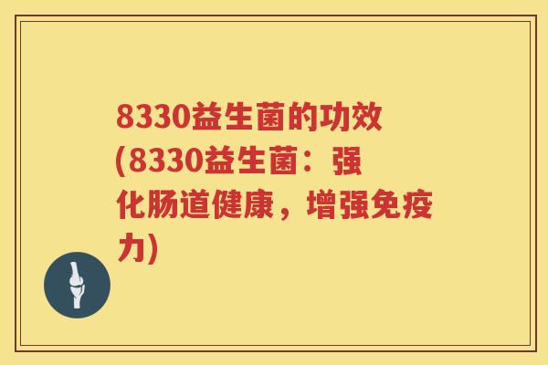 8330益生菌的功效(8330益生菌:强化肠道健康,增强力) 8330益生菌的功效(8330益生菌:强化肠道健康,增强力)