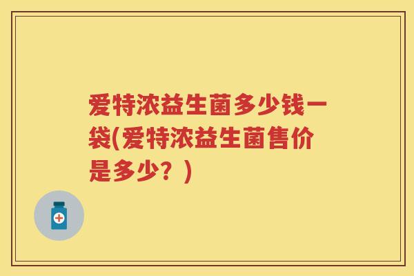 爱特浓益生菌多少钱一袋(爱特浓益生菌售价是多少?) 爱特浓益生菌多少钱一袋(爱特浓益生菌售价是多少?)