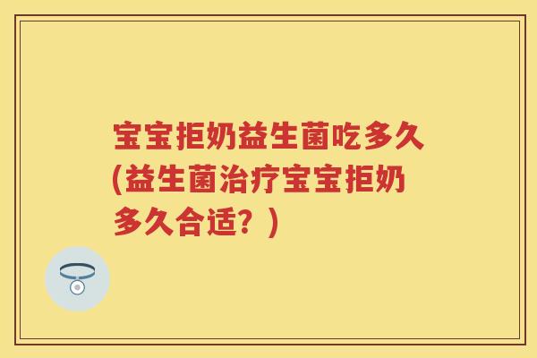 宝宝拒奶益生菌吃多久(益生菌宝宝拒奶多久合适?) 宝宝拒奶益生菌吃多久(益生菌宝宝拒奶多久合适?)